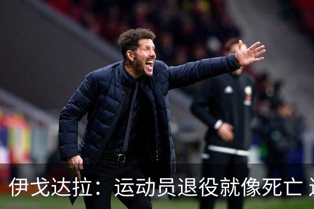 伊戈达拉：运动员退役就像死亡 迷茫挣扎时会看自己集锦重塑信念